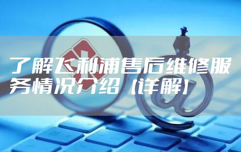 了解飞利浦售后维修服务情况介绍【详解】