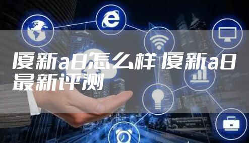 厦新a8怎么样 厦新a8最新评测