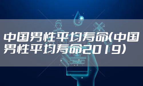 中国男性平均寿命（中国男性平均寿命2019）