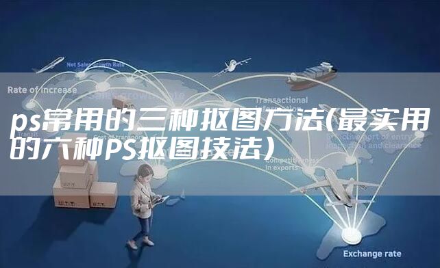 ps常用的三种抠图方法(最实用的六种PS抠图技法)