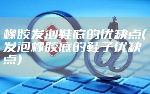 橡胶发泡鞋底的优缺点（发泡橡胶底的鞋子优缺点）