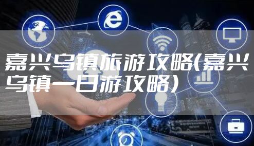 嘉兴乌镇旅游攻略（嘉兴乌镇一日游攻略）