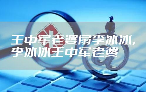 王中军老婆扇李冰冰,李冰冰王中军老婆