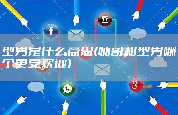 型男是什么意思(帅哥和型男哪个更受欢迎)