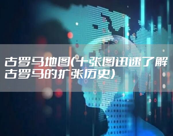 古罗马地图（十张图迅速了解古罗马的扩张历史）