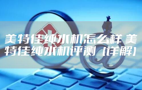 美特佳纯水机怎么样 美特佳纯水机评测【详解】