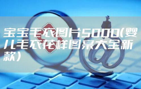 宝宝毛衣图片5000（婴儿毛衣花样图案大全新款）