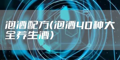 泡酒配方(泡酒40种大全养生酒)