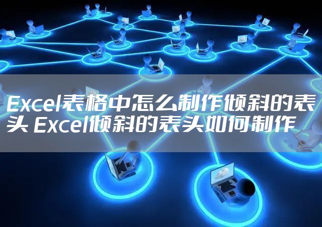 Excel表格中怎么制作倾斜的表头 Excel倾斜的表头如何制作