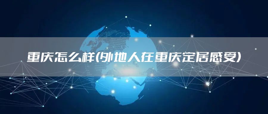 重庆怎么样(外地人在重庆定居感受)