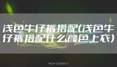 浅色牛仔裤搭配（浅色牛仔裤搭配什么颜色上衣）