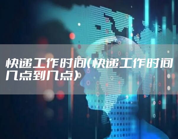 快递工作时间（快递工作时间几点到几点）