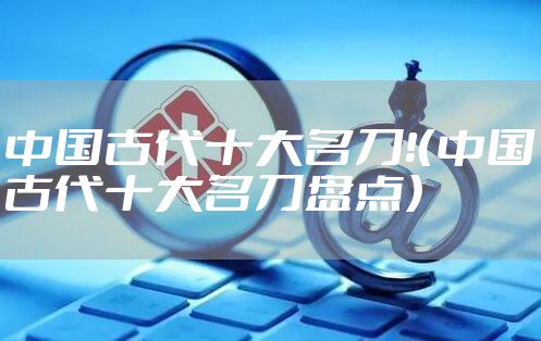 中国古代十大名刀!(中国古代十大名刀盘点)