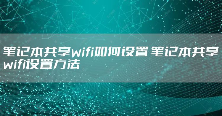 笔记本共享wifi如何设置 笔记本共享wifi设置方法