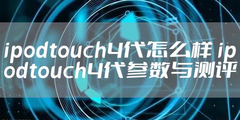 ipodtouch4代怎么样 ipodtouch4代参数与测评