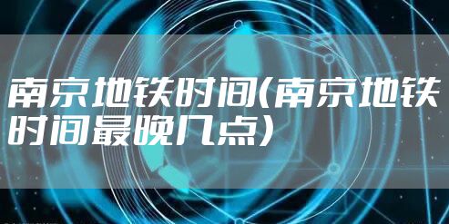 南京地铁时间（南京地铁时间最晚几点）