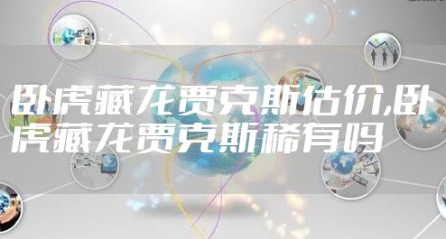 卧虎藏龙贾克斯估价,卧虎藏龙贾克斯稀有吗