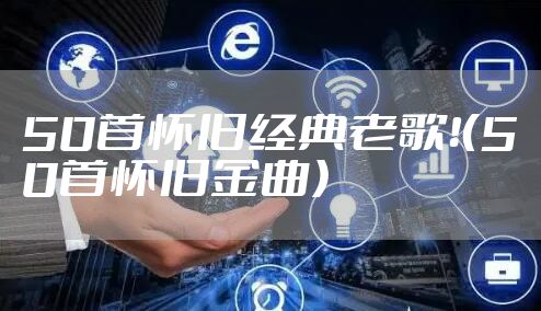 50首怀旧经典老歌！（50首怀旧金曲）