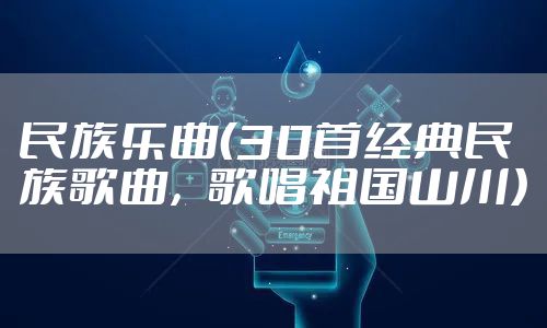 民族乐曲(30首经典民族歌曲,歌唱祖国山川)