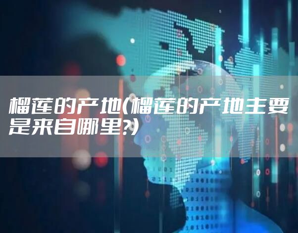 榴莲的产地（榴莲的产地主要是来自哪里?）