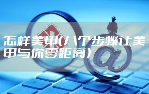 怎样美甲（八个步骤让美甲与你零距离）