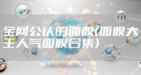全网公认的面膜（面膜大王人气面膜合集）