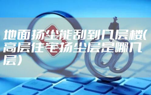 地面扬尘能刮到几层楼（高层住宅扬尘层是哪几层）