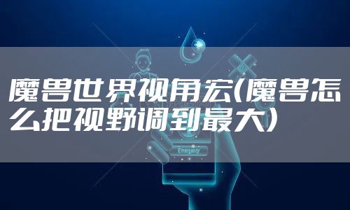 魔兽世界视角宏(魔兽怎么把视野调到最大)