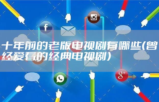 十年前的老版电视剧有哪些（曾经爱看的经典电视剧）