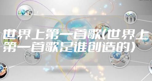 世界上第一首歌（世界上第一首歌是谁创造的）