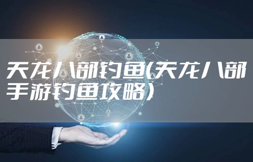 天龙八部钓鱼(天龙八部手游钓鱼攻略)