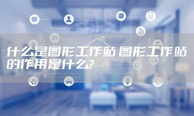 什么是图形工作站 图形工作站的作用是什么?
