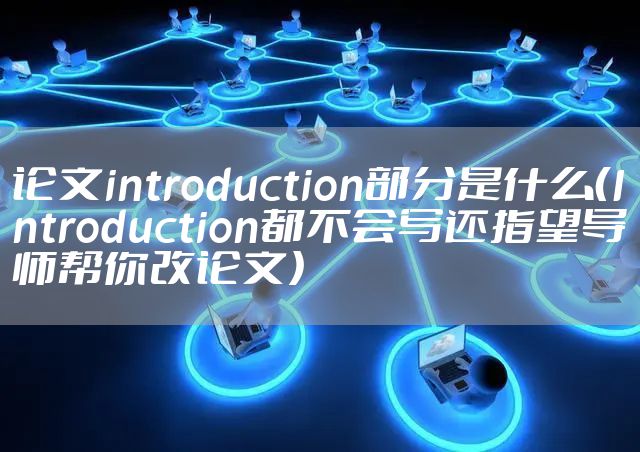 论文introduction部分是什么（Introduction都不会写还指望导师帮你改论文）
