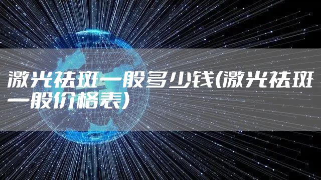 激光祛斑一般多少钱(激光祛斑一般价格表)