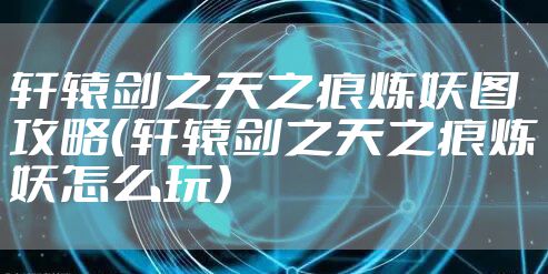 轩辕剑之天之痕炼妖图攻略（轩辕剑之天之痕炼妖怎么玩）