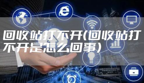 回收站打不开（回收站打不开是怎么回事）