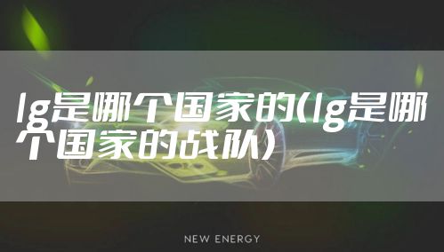 lg是哪个国家的（lg是哪个国家的战队）