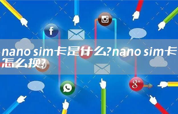 nano sim卡是什么？nano sim卡怎么换？
