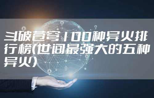 斗破苍穹100种异火排行榜（世间最强大的五种异火）