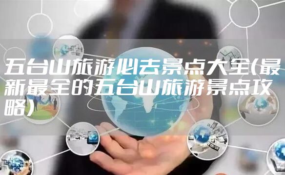 五台山旅游必去景点大全（最新最全的五台山旅游景点攻略）