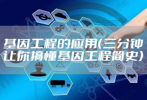 基因工程的应用（三分钟让你搞懂基因工程简史）