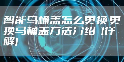智能马桶盖怎么更换 更换马桶盖方法介绍【详解】