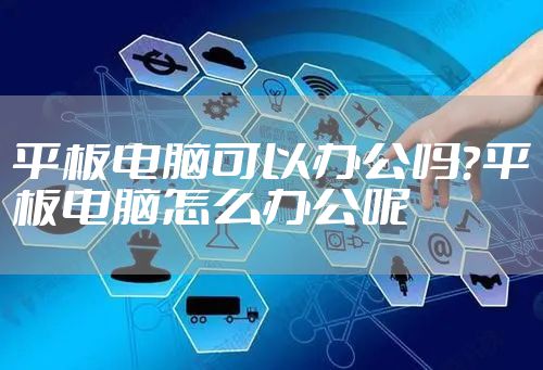 平板电脑可以办公吗？平板电脑怎么办公呢
