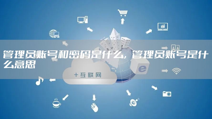 管理员账号和密码是什么，管理员账号是什么意思