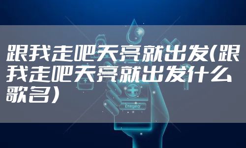 跟我走吧天亮就出发（跟我走吧天亮就出发什么歌名）