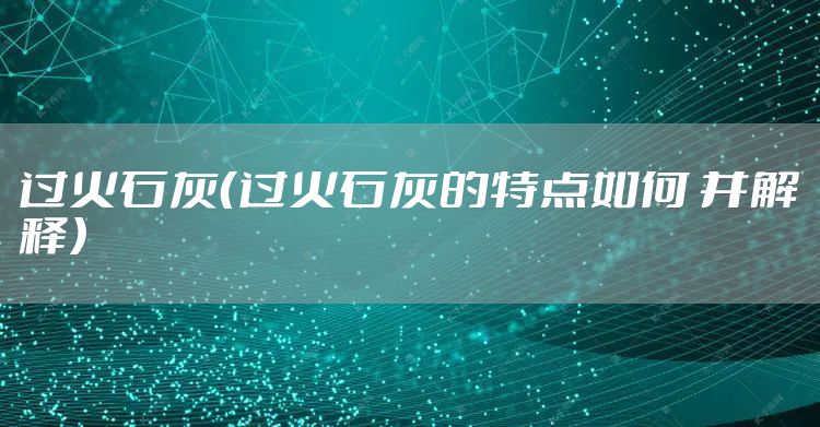 过火石灰(过火石灰的特点如何 并解释)