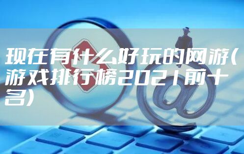现在有什么好玩的网游(游戏排行榜2021前十名)
