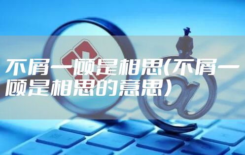 不屑一顾是相思（不屑一顾是相思的意思）