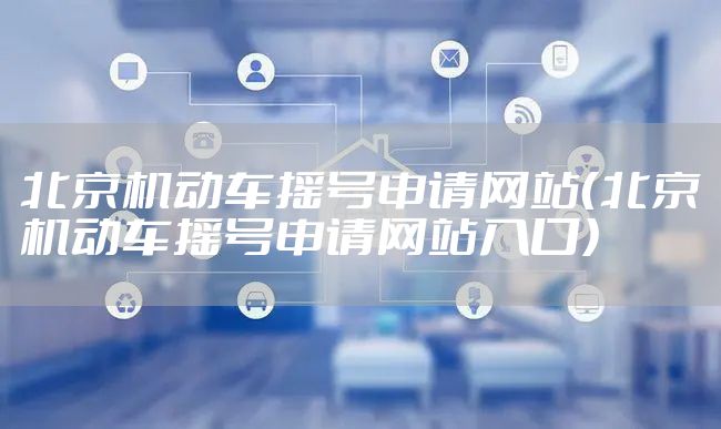 北京机动车摇号申请网站(北京机动车摇号申请网站入口)