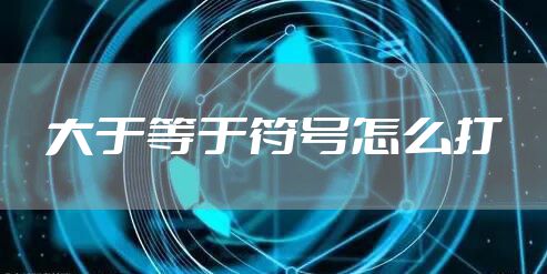 大于等于符号怎么打